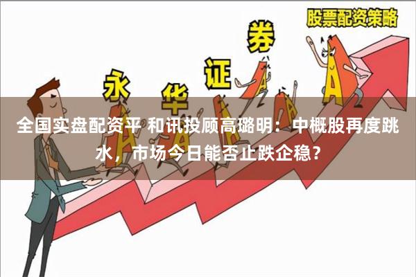 全国实盘配资平 和讯投顾高璐明：中概股再度跳水，市场今日能否