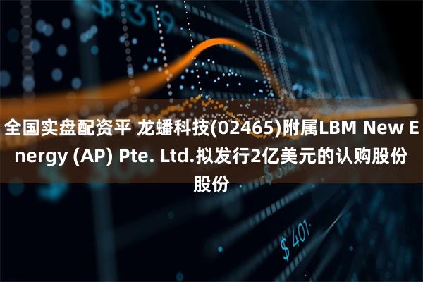 全国实盘配资平 龙蟠科技(02465)附属LBM New E