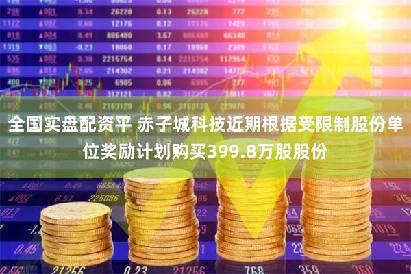 全国实盘配资平 赤子城科技近期根据受限制股份单位奖励计划购买