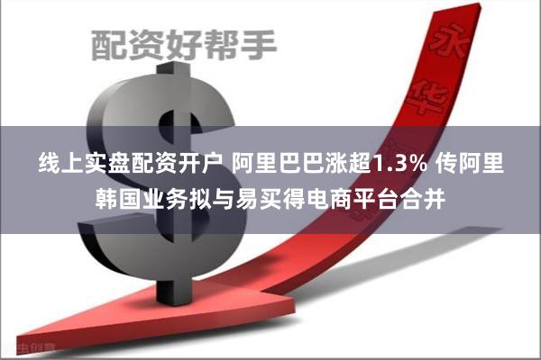 线上实盘配资开户 阿里巴巴涨超1.3% 传阿里韩国业务拟与易