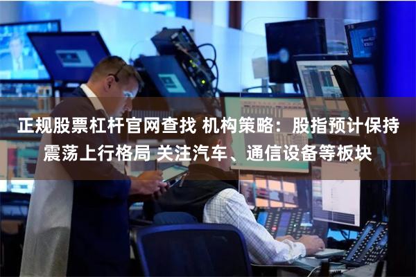 正规股票杠杆官网查找 机构策略：股指预计保持震荡上行格局 关